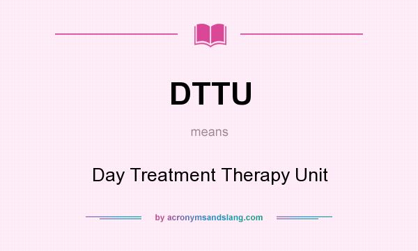 What does DTTU mean? It stands for Day Treatment Therapy Unit
