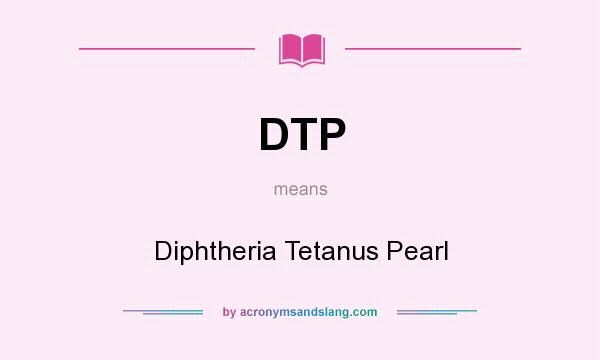 What does DTP mean? It stands for Diphtheria Tetanus Pearl