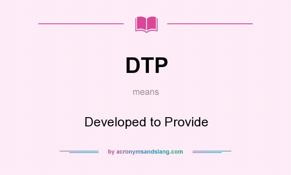 What does DTP mean? It stands for Developed to Provide