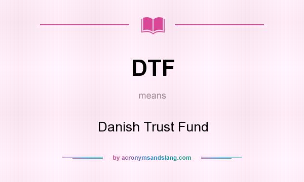 What does DTF mean? It stands for Danish Trust Fund