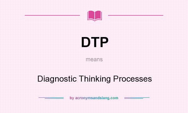 What does DTP mean? It stands for Diagnostic Thinking Processes