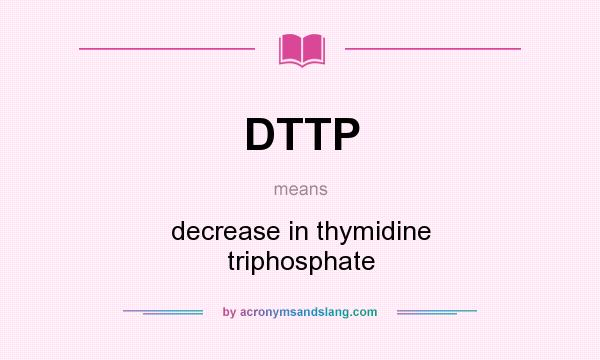 What does DTTP mean? It stands for decrease in thymidine triphosphate