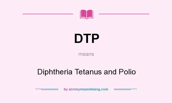 What does DTP mean? It stands for Diphtheria Tetanus and Polio