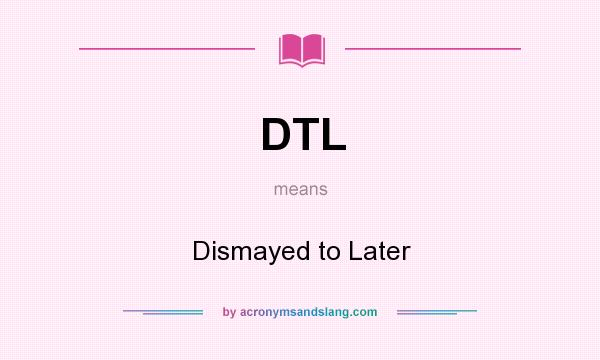 What does DTL mean? It stands for Dismayed to Later
