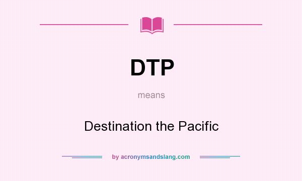 What does DTP mean? It stands for Destination the Pacific