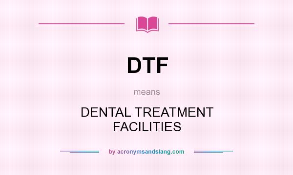 What does DTF mean? It stands for DENTAL TREATMENT FACILITIES