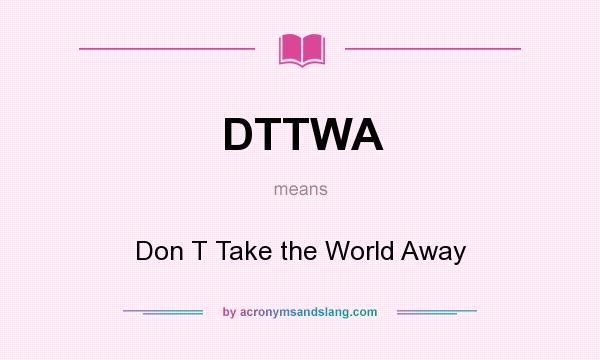 What does DTTWA mean? It stands for Don T Take the World Away