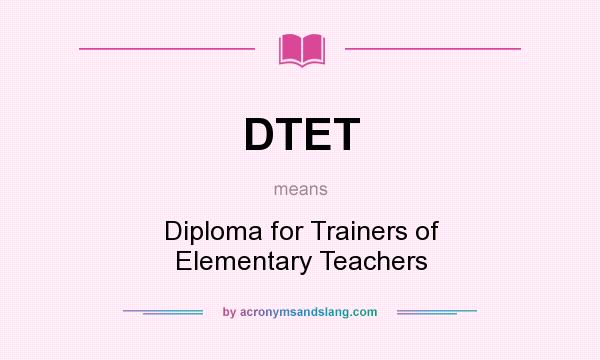 What does DTET mean? It stands for Diploma for Trainers of Elementary Teachers