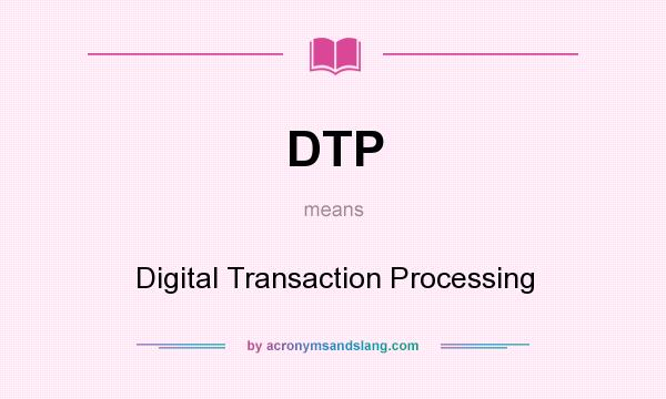 What does DTP mean? It stands for Digital Transaction Processing