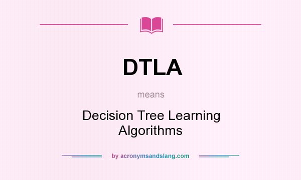 What does DTLA mean? It stands for Decision Tree Learning Algorithms
