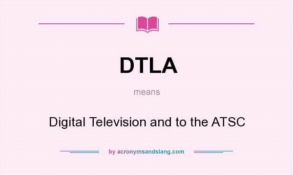 What does DTLA mean? It stands for Digital Television and to the ATSC