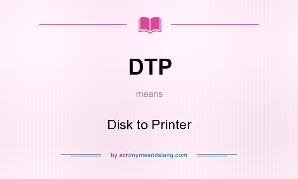 What does DTP mean? It stands for Disk to Printer