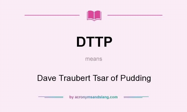 What does DTTP mean? It stands for Dave Traubert Tsar of Pudding