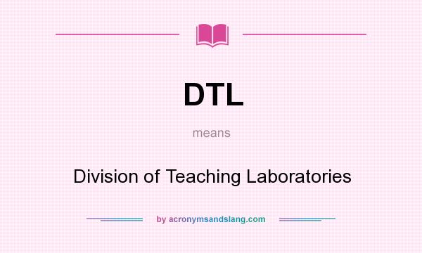 What does DTL mean? It stands for Division of Teaching Laboratories