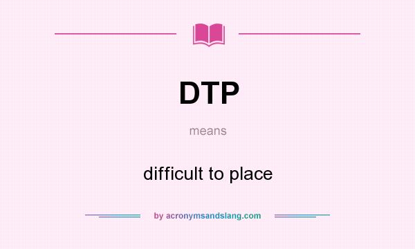 What does DTP mean? It stands for difficult to place