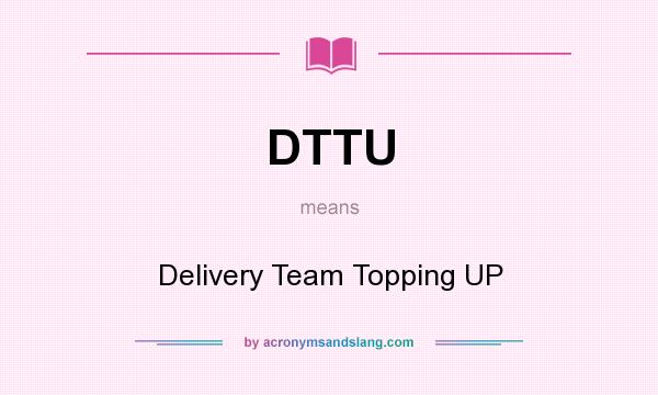 What does DTTU mean? It stands for Delivery Team Topping UP