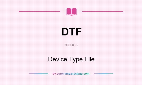 What does DTF mean? It stands for Device Type File