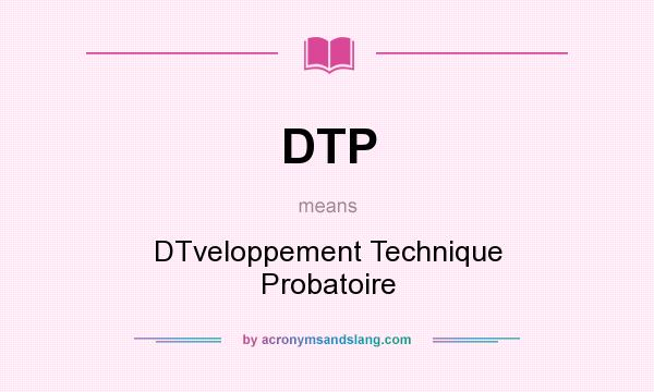 What does DTP mean? It stands for DTveloppement Technique Probatoire