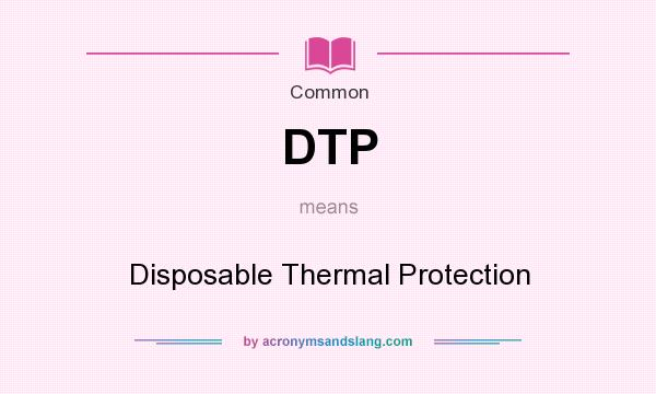 What does DTP mean? It stands for Disposable Thermal Protection
