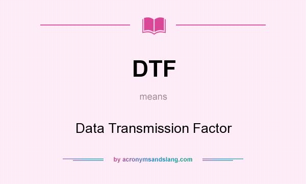 What does DTF mean? It stands for Data Transmission Factor