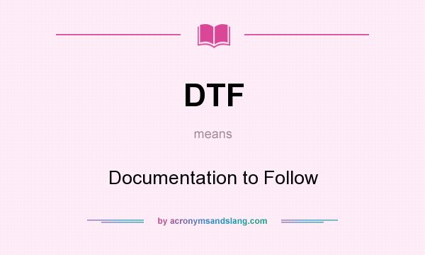 What does DTF mean? It stands for Documentation to Follow