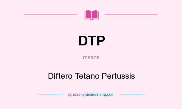 What does DTP mean? It stands for Diftero Tetano Pertussis