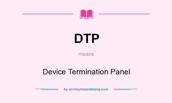 What does DTP mean? It stands for Device Termination Panel