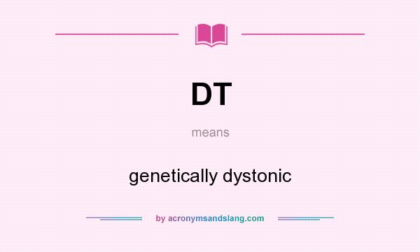 What does DT mean? It stands for genetically dystonic