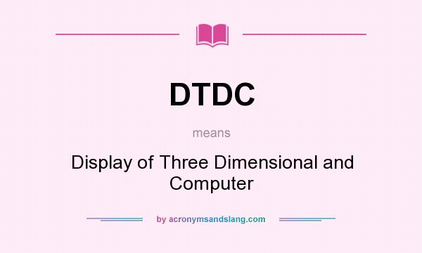 What does DTDC mean? It stands for Display of Three Dimensional and Computer