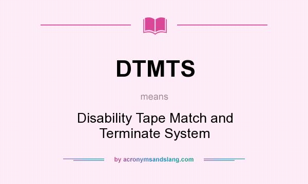 What does DTMTS mean? It stands for Disability Tape Match and Terminate System