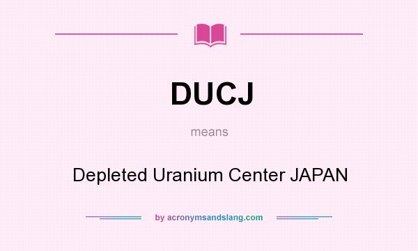 What does DUCJ mean? It stands for Depleted Uranium Center JAPAN