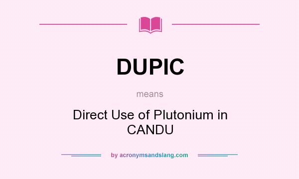 What does DUPIC mean? It stands for Direct Use of Plutonium in CANDU