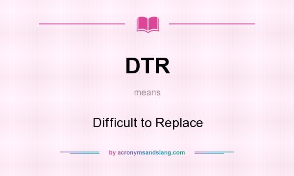 What does DTR mean? It stands for Difficult to Replace