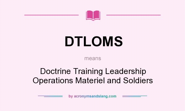What does DTLOMS mean? It stands for Doctrine Training Leadership Operations Materiel and Soldiers