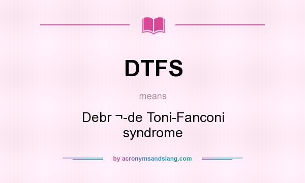 What does DTFS mean? It stands for Debr ¬-de Toni-Fanconi syndrome