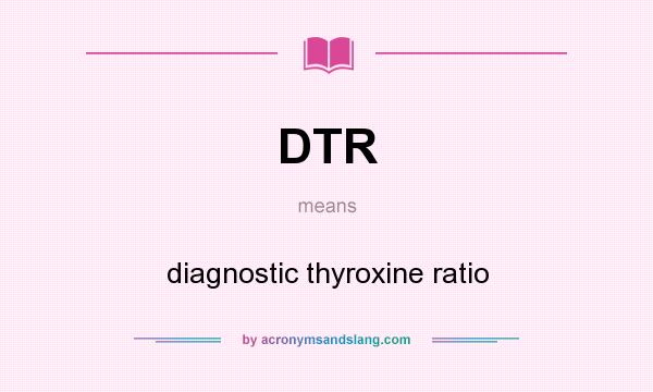 What does DTR mean? It stands for diagnostic thyroxine ratio