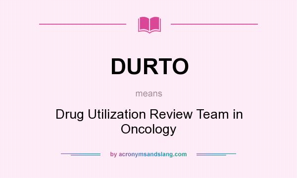 What does DURTO mean? It stands for Drug Utilization Review Team in Oncology