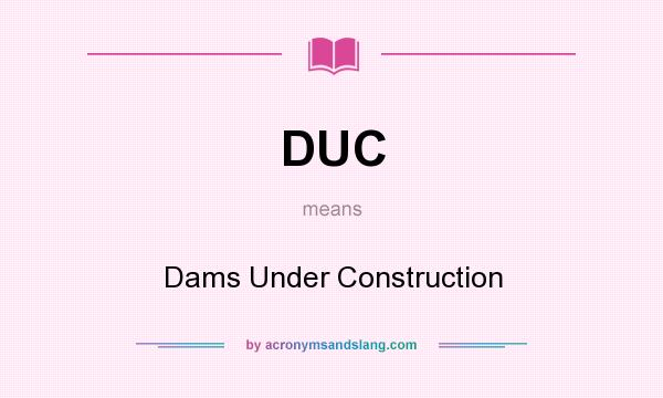 What does DUC mean? It stands for Dams Under Construction