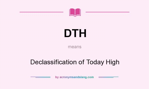 What does DTH mean? It stands for Declassification of Today High