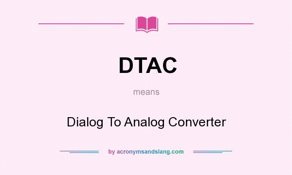 What does DTAC mean? It stands for Dialog To Analog Converter