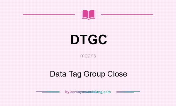 What does DTGC mean? It stands for Data Tag Group Close