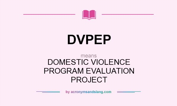 What does DVPEP mean? It stands for DOMESTIC VIOLENCE PROGRAM EVALUATION PROJECT