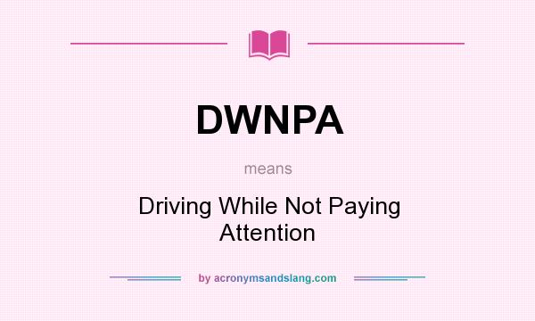 What does DWNPA mean? It stands for Driving While Not Paying Attention
