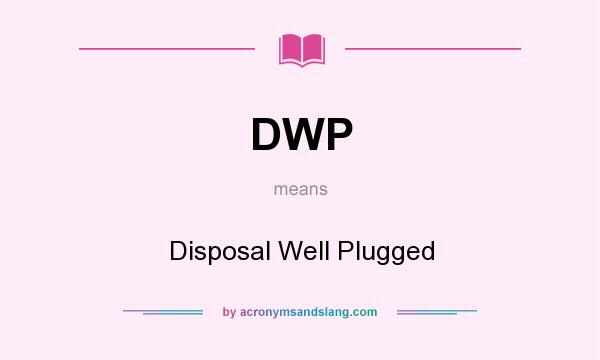 What does DWP mean? It stands for Disposal Well Plugged