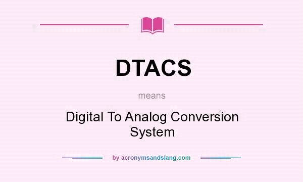 What does DTACS mean? It stands for Digital To Analog Conversion System