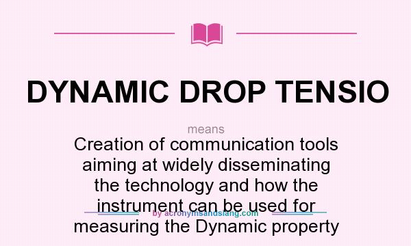 What does DYNAMIC DROP TENSIO mean? It stands for Creation of communication tools aiming at widely disseminating the technology and how the instrument can be used for measuring the Dynamic property