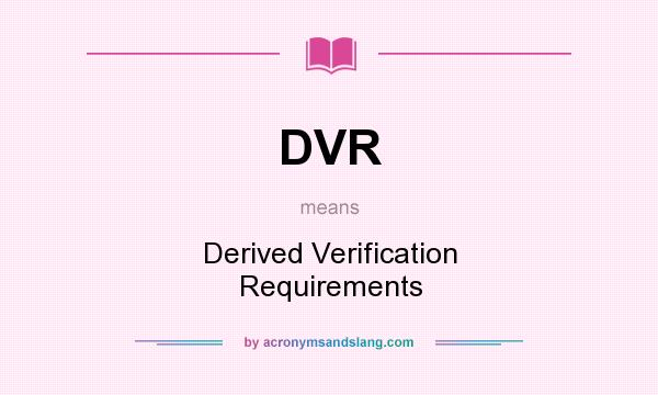 What does DVR mean? It stands for Derived Verification Requirements