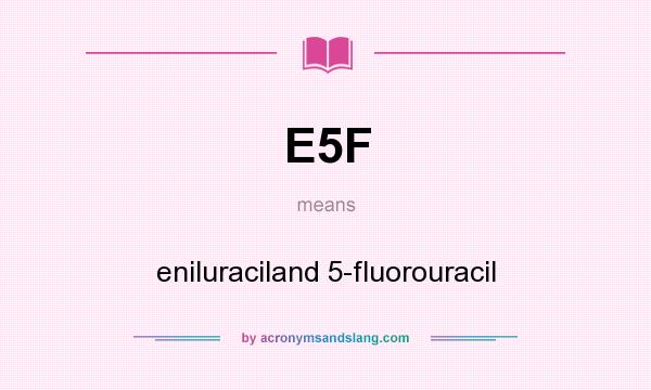 What does E5F mean? It stands for eniluraciland 5-fluorouracil