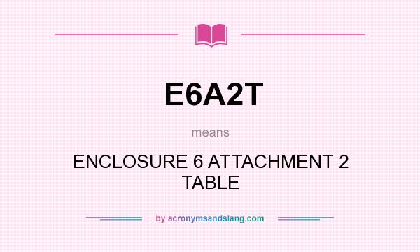 What does E6A2T mean? It stands for ENCLOSURE 6 ATTACHMENT 2 TABLE