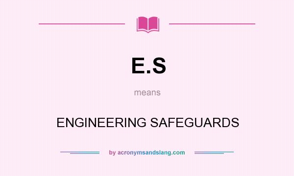 What does E.S mean? It stands for ENGINEERING SAFEGUARDS